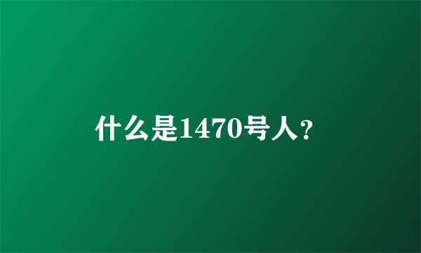 什么是1470号人？