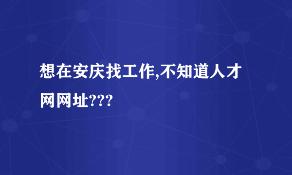 想在安庆找工作,不知道人才网网址???