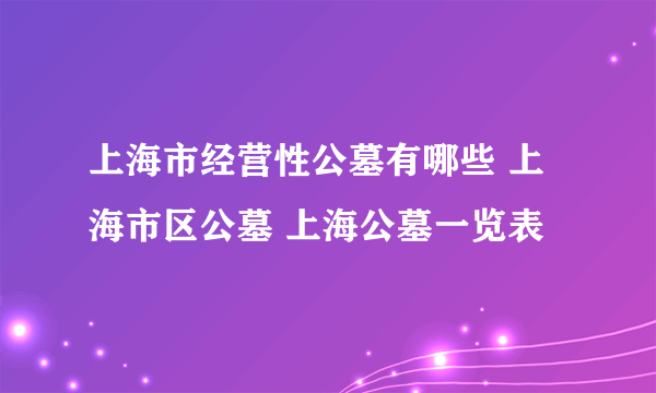 上海市经营性公墓有哪些 上海市区公墓 上海公墓一览表