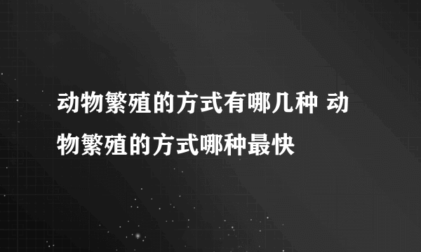 动物繁殖的方式有哪几种 动物繁殖的方式哪种最快