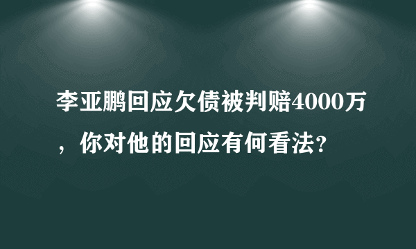 李亚鹏回应欠债被判赔4000万，你对他的回应有何看法？