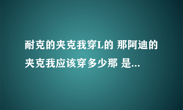 耐克的夹克我穿L的 那阿迪的夹克我应该穿多少那 是S的吗？耐克夹克L是175/92 帮忙回答谢谢