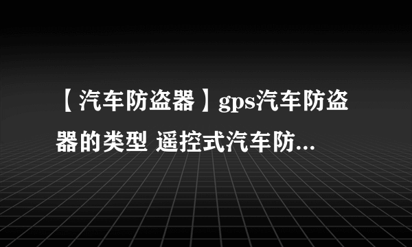 【汽车防盗器】gps汽车防盗器的类型 遥控式汽车防盗器的特点