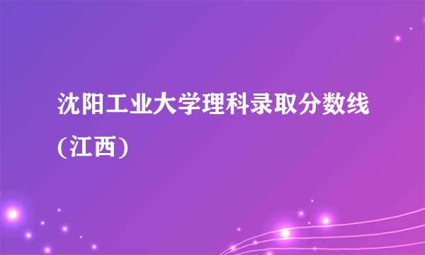 沈阳工业大学理科录取分数线(江西)