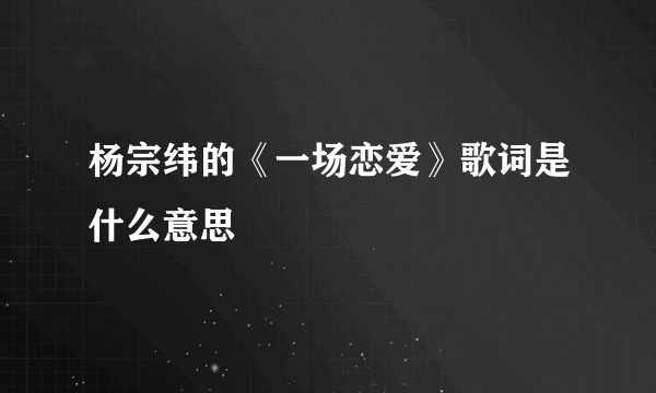 杨宗纬的《一场恋爱》歌词是什么意思