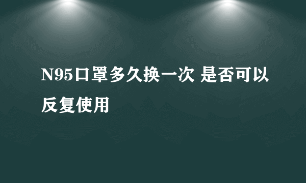 N95口罩多久换一次 是否可以反复使用