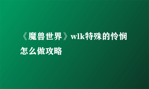 《魔兽世界》wlk特殊的怜悯怎么做攻略