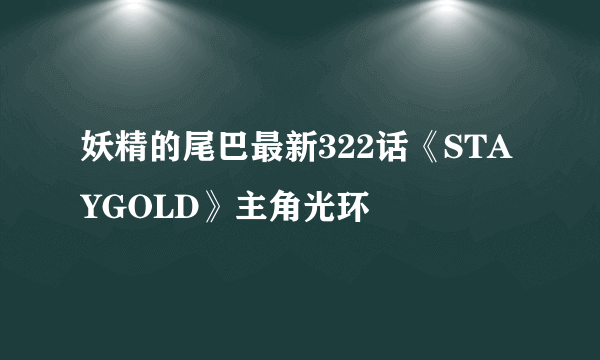 妖精的尾巴最新322话《STAYGOLD》主角光环