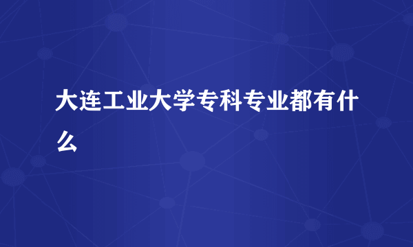 大连工业大学专科专业都有什么