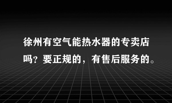 徐州有空气能热水器的专卖店吗？要正规的，有售后服务的。