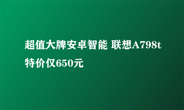 超值大牌安卓智能 联想A798t特价仅650元