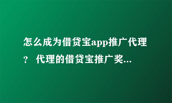 怎么成为借贷宝app推广代理？ 代理的借贷宝推广奖励怎么样？