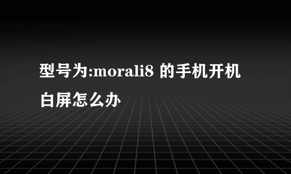 型号为:morali8 的手机开机白屏怎么办