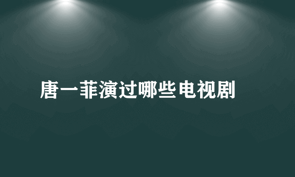 唐一菲演过哪些电视剧﹖