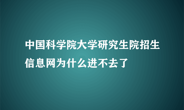 中国科学院大学研究生院招生信息网为什么进不去了