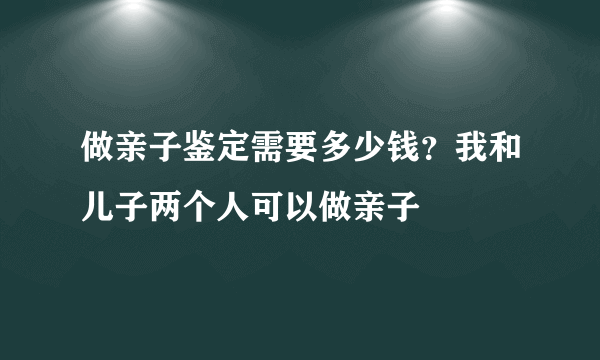 做亲子鉴定需要多少钱？我和儿子两个人可以做亲子