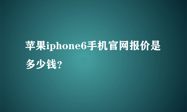 苹果iphone6手机官网报价是多少钱？