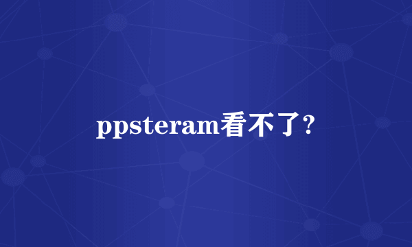 ppsteram看不了?