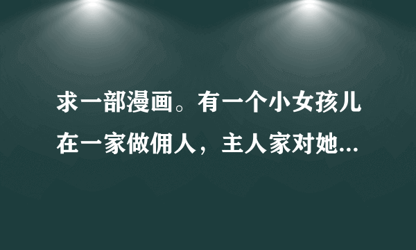 求一部漫画。有一个小女孩儿在一家做佣人，主人家对她很不好，然后来了一个带着小丑面具的男人，把主人家