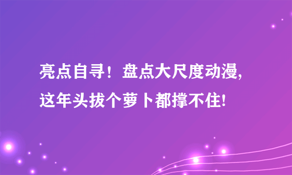 亮点自寻！盘点大尺度动漫,这年头拔个萝卜都撑不住!