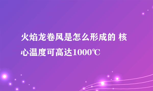 火焰龙卷风是怎么形成的 核心温度可高达1000℃