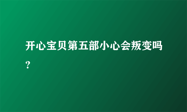 开心宝贝第五部小心会叛变吗？