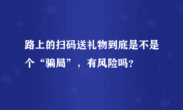 路上的扫码送礼物到底是不是个“骗局”，有风险吗？