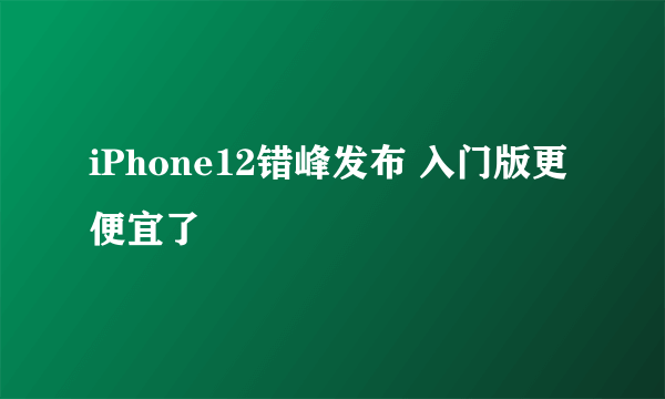 iPhone12错峰发布 入门版更便宜了