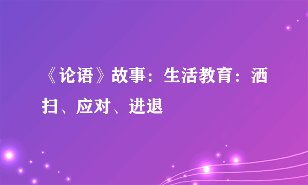 《论语》故事：生活教育：洒扫、应对、进退