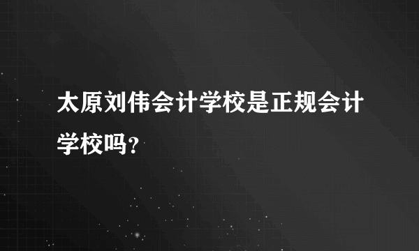 太原刘伟会计学校是正规会计学校吗？