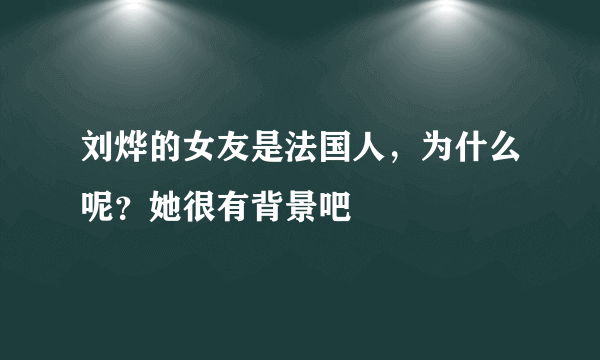 刘烨的女友是法国人，为什么呢？她很有背景吧