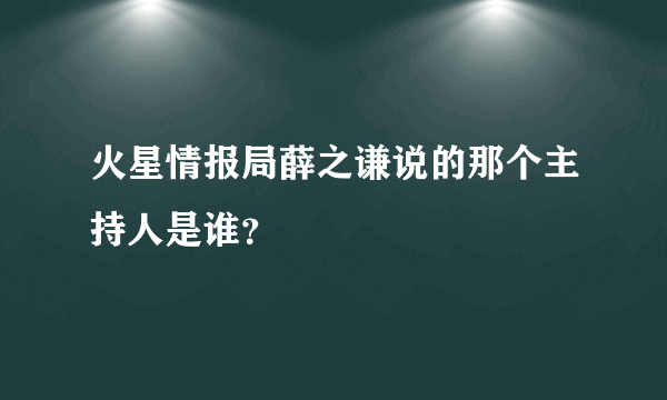 火星情报局薛之谦说的那个主持人是谁？