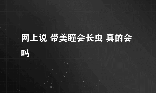 网上说 带美瞳会长虫 真的会吗