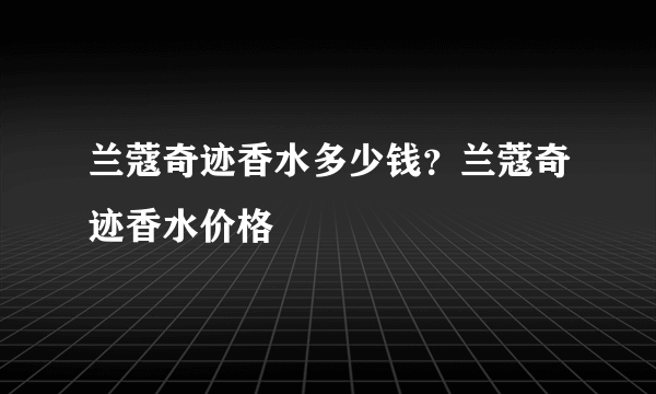 兰蔻奇迹香水多少钱？兰蔻奇迹香水价格