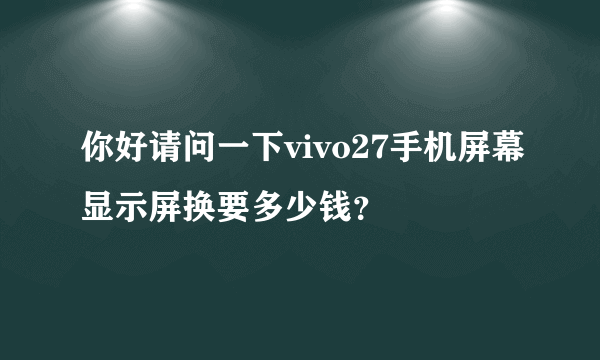 你好请问一下vivo27手机屏幕显示屏换要多少钱？