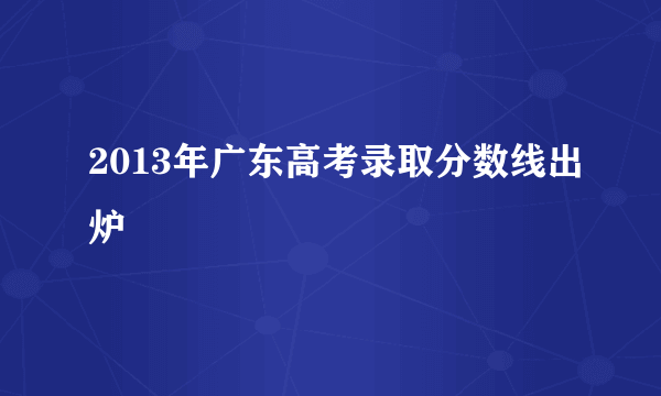 2013年广东高考录取分数线出炉