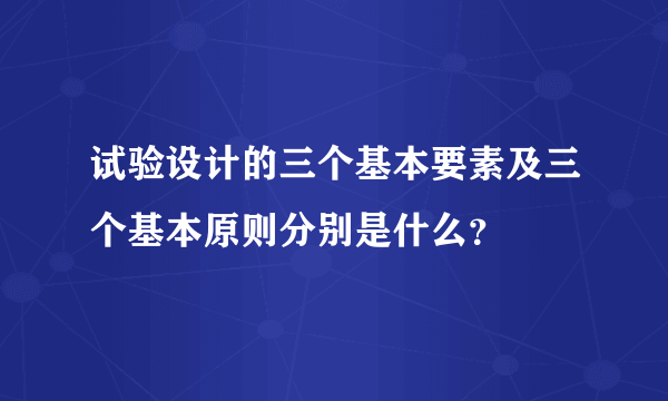 试验设计的三个基本要素及三个基本原则分别是什么？