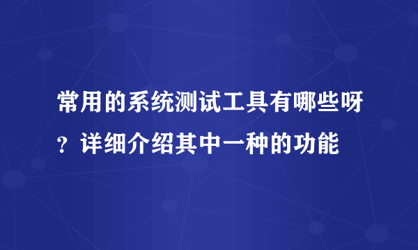 常用的系统测试工具有哪些呀？详细介绍其中一种的功能