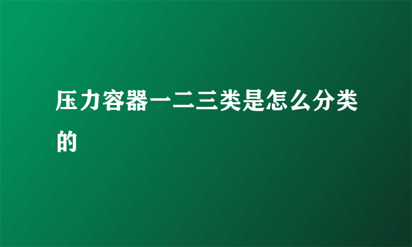 压力容器一二三类是怎么分类的