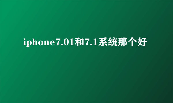 iphone7.01和7.1系统那个好