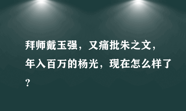 拜师戴玉强，又痛批朱之文，年入百万的杨光，现在怎么样了？