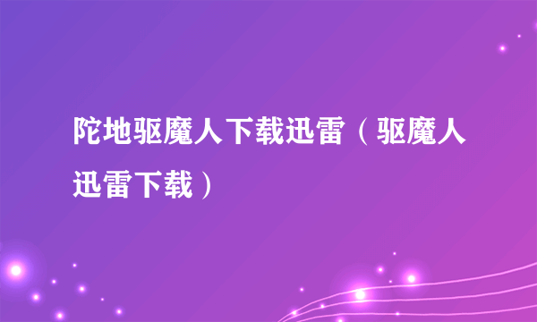 陀地驱魔人下载迅雷（驱魔人迅雷下载）