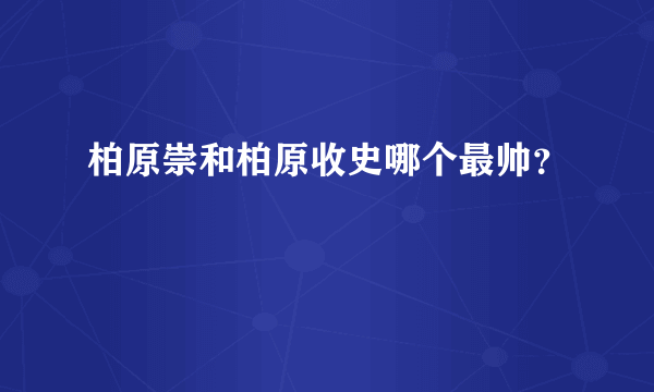 柏原崇和柏原收史哪个最帅？