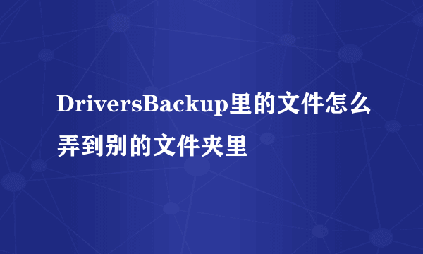 DriversBackup里的文件怎么弄到别的文件夹里