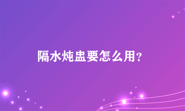 隔水炖盅要怎么用？