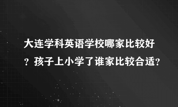 大连学科英语学校哪家比较好？孩子上小学了谁家比较合适？