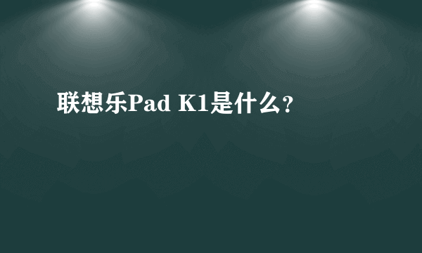 联想乐Pad K1是什么？