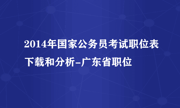 2014年国家公务员考试职位表下载和分析-广东省职位