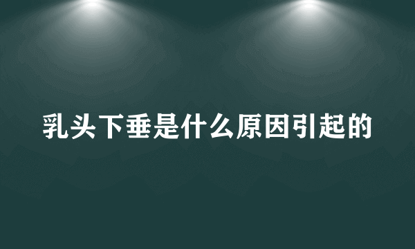 乳头下垂是什么原因引起的