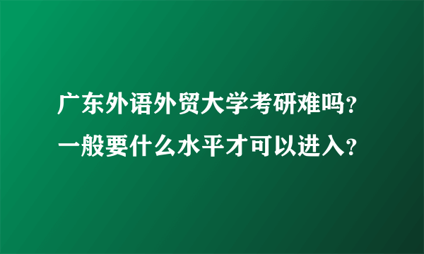 广东外语外贸大学考研难吗？一般要什么水平才可以进入？